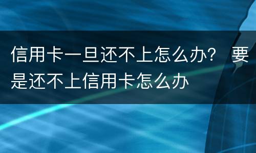 信用卡一旦还不上怎么办？ 要是还不上信用卡怎么办