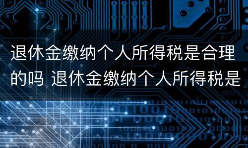 退休金缴纳个人所得税是合理的吗 退休金缴纳个人所得税是合理的吗知乎