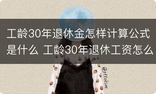 工龄30年退休金怎样计算公式是什么 工龄30年退休工资怎么算