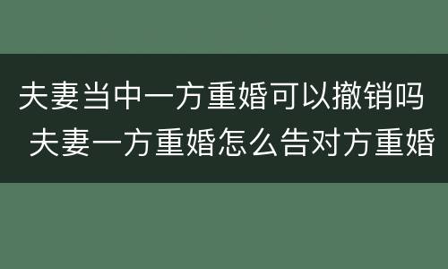 夫妻当中一方重婚可以撤销吗 夫妻一方重婚怎么告对方重婚