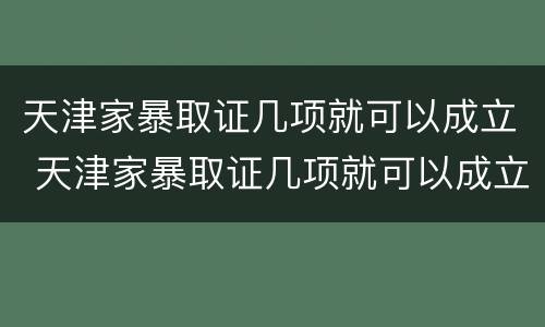 天津家暴取证几项就可以成立 天津家暴取证几项就可以成立了