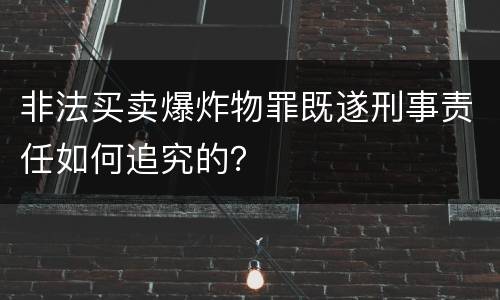 非法买卖爆炸物罪既遂刑事责任如何追究的？