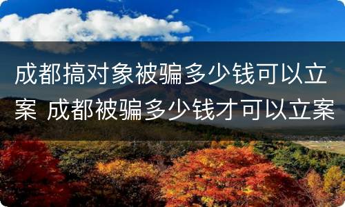 成都搞对象被骗多少钱可以立案 成都被骗多少钱才可以立案