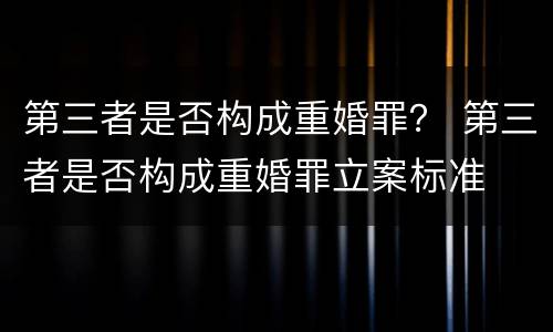 第三者是否构成重婚罪？ 第三者是否构成重婚罪立案标准