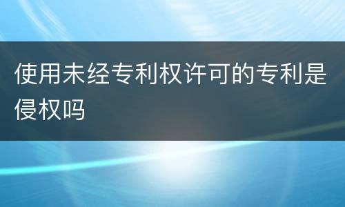 使用未经专利权许可的专利是侵权吗