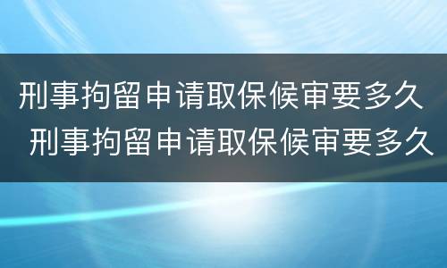 刑事拘留申请取保候审要多久 刑事拘留申请取保候审要多久才能出来