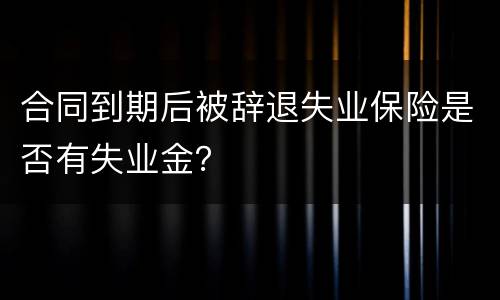 合同到期后被辞退失业保险是否有失业金？