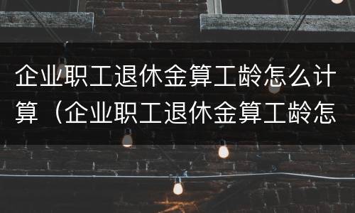 企业职工退休金算工龄怎么计算（企业职工退休金算工龄怎么计算的）