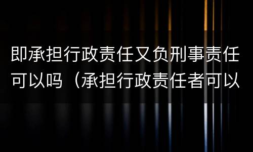 即承担行政责任又负刑事责任可以吗（承担行政责任者可以是）