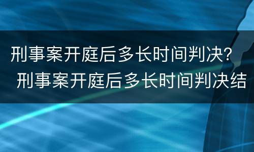 刑事案开庭后多长时间判决？ 刑事案开庭后多长时间判决结束