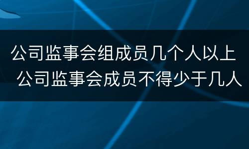 公司监事会组成员几个人以上 公司监事会成员不得少于几人