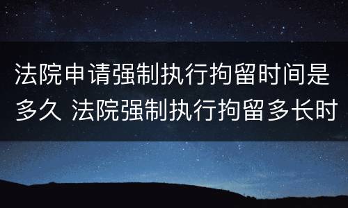 法院申请强制执行拘留时间是多久 法院强制执行拘留多长时间