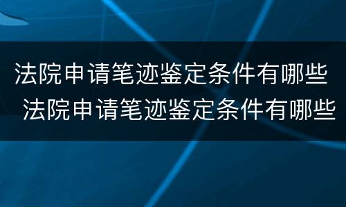 法院申请笔迹鉴定条件有哪些 法院申请笔迹鉴定条件有哪些要求