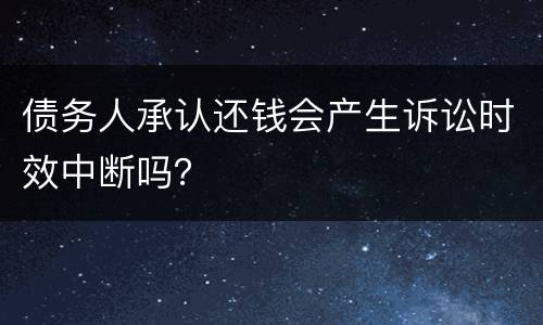 债务人承认还钱会产生诉讼时效中断吗？