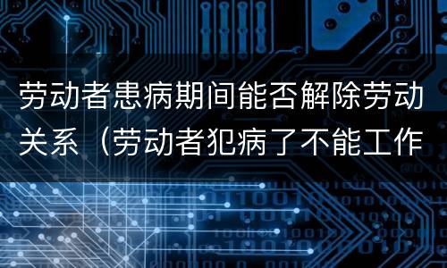 劳动者患病期间能否解除劳动关系（劳动者犯病了不能工作可以解除劳动合同吗）