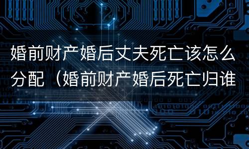 婚前财产婚后丈夫死亡该怎么分配（婚前财产婚后死亡归谁）