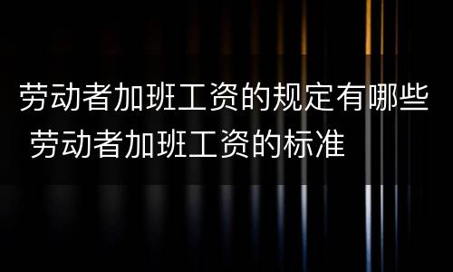 劳动者加班工资的规定有哪些 劳动者加班工资的标准