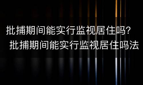 批捕期间能实行监视居住吗？ 批捕期间能实行监视居住吗法律