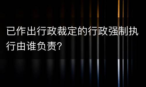 已作出行政裁定的行政强制执行由谁负责？