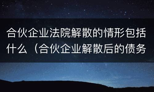 合伙企业法院解散的情形包括什么（合伙企业解散后的债务清偿顺序）