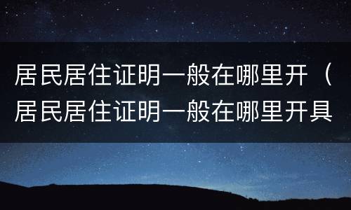 居民居住证明一般在哪里开（居民居住证明一般在哪里开具）