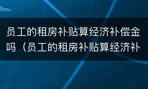 员工的租房补贴算经济补偿金吗（员工的租房补贴算经济补偿金吗怎么算）