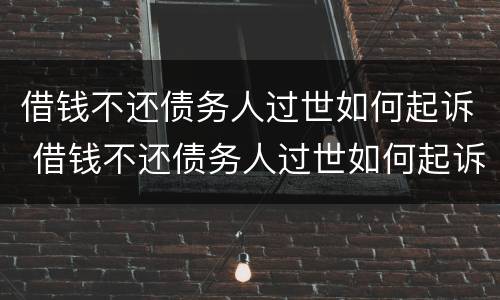 借钱不还债务人过世如何起诉 借钱不还债务人过世如何起诉对方