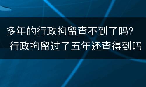 多年的行政拘留查不到了吗？ 行政拘留过了五年还查得到吗