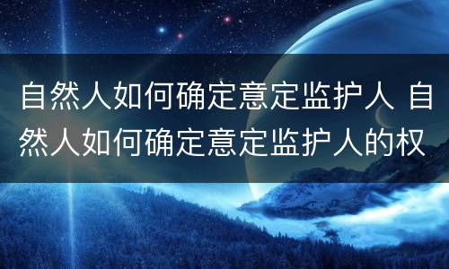 自然人如何确定意定监护人 自然人如何确定意定监护人的权利