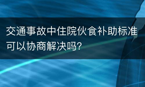 交通事故中住院伙食补助标准可以协商解决吗？