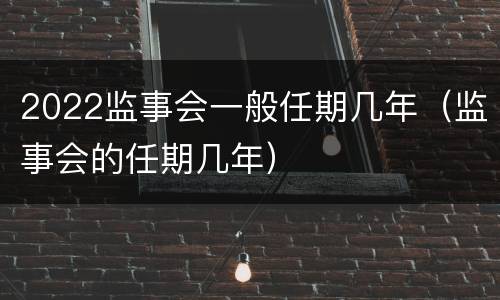 2022监事会一般任期几年（监事会的任期几年）