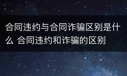 合同违约与合同诈骗区别是什么 合同违约和诈骗的区别