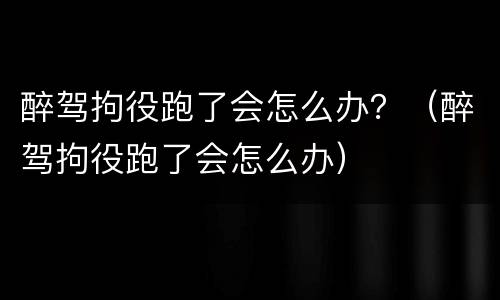 醉驾拘役跑了会怎么办？（醉驾拘役跑了会怎么办）