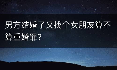 男方结婚了又找个女朋友算不算重婚罪？