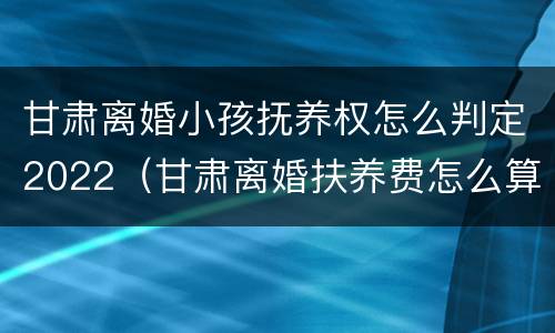 甘肃离婚小孩抚养权怎么判定2022（甘肃离婚扶养费怎么算）