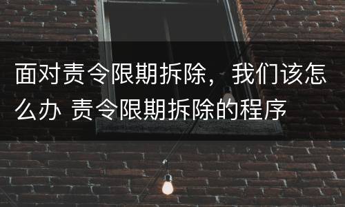 面对责令限期拆除，我们该怎么办 责令限期拆除的程序