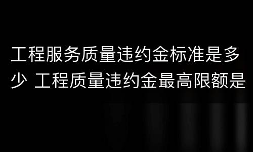 工程服务质量违约金标准是多少 工程质量违约金最高限额是多少