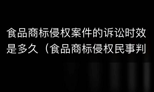 食品商标侵权案件的诉讼时效是多久（食品商标侵权民事判决）