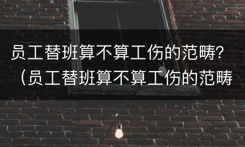 员工替班算不算工伤的范畴？（员工替班算不算工伤的范畴呀）