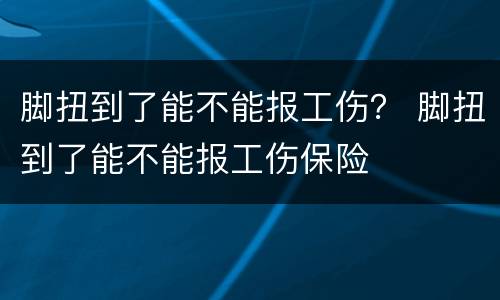 脚扭到了能不能报工伤？ 脚扭到了能不能报工伤保险