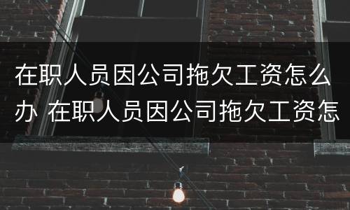 在职人员因公司拖欠工资怎么办 在职人员因公司拖欠工资怎么办呢