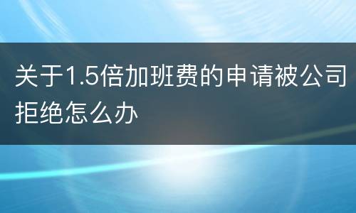 关于1.5倍加班费的申请被公司拒绝怎么办