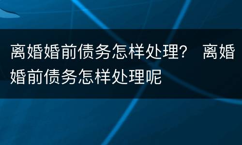 离婚婚前债务怎样处理？ 离婚婚前债务怎样处理呢