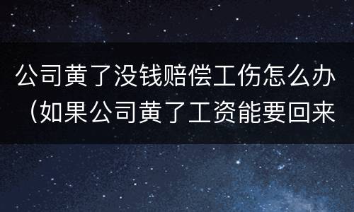 公司黄了没钱赔偿工伤怎么办（如果公司黄了工资能要回来吗）