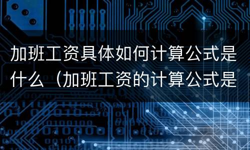 加班工资具体如何计算公式是什么（加班工资的计算公式是什么）