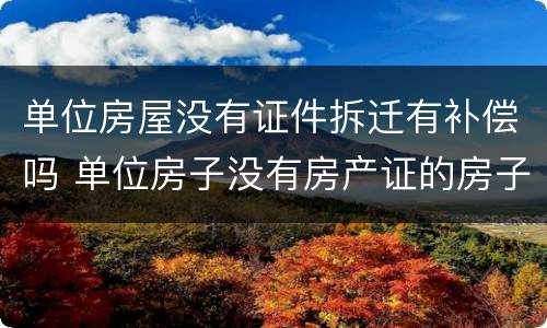 单位房屋没有证件拆迁有补偿吗 单位房子没有房产证的房子拆了怎么赔