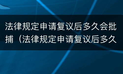 法律规定申请复议后多久会批捕（法律规定申请复议后多久会批捕成功）