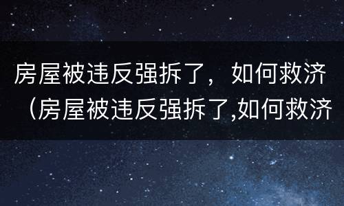 房屋被违反强拆了，如何救济（房屋被违反强拆了,如何救济他人）