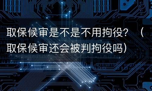 取保候审是不是不用拘役？（取保候审还会被判拘役吗）