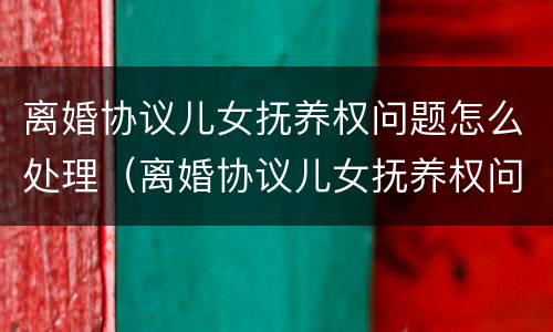 离婚协议儿女抚养权问题怎么处理（离婚协议儿女抚养权问题怎么处理好）